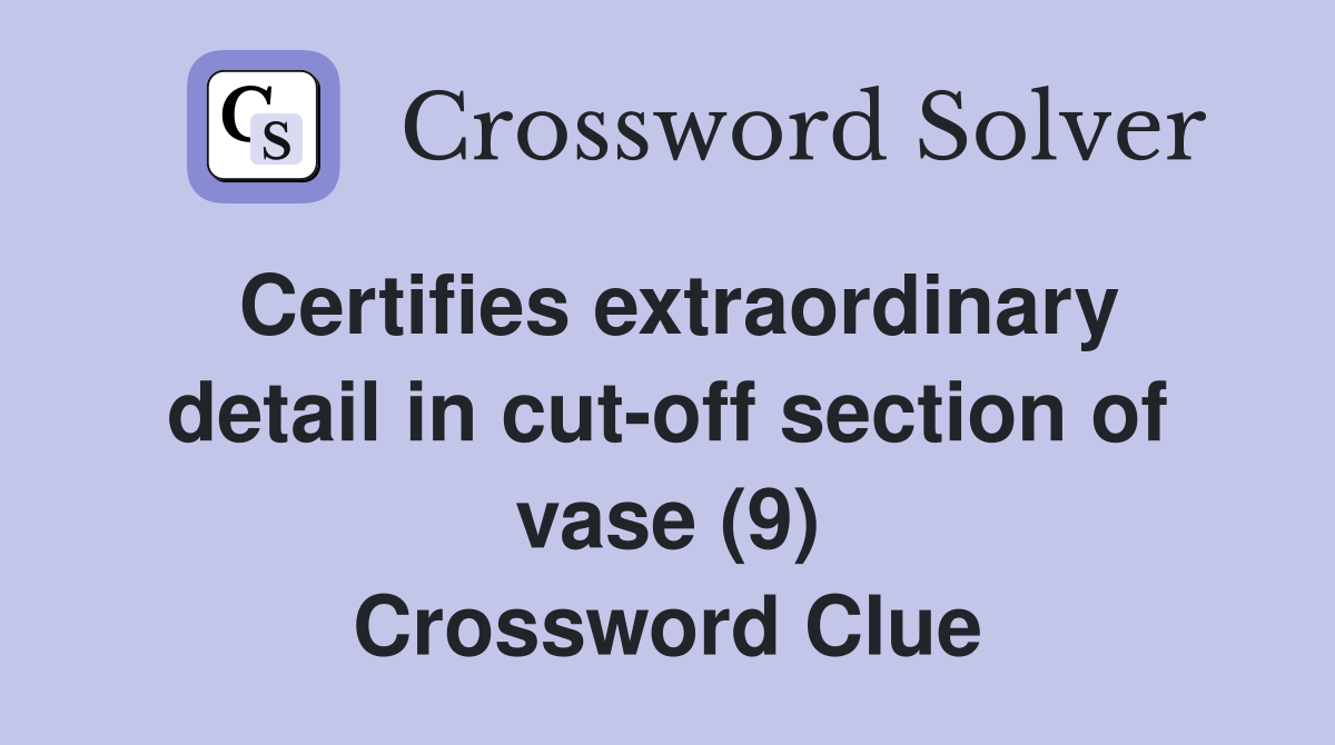 Certifies extraordinary detail in cut-off section of vase (9) Crossword Clue