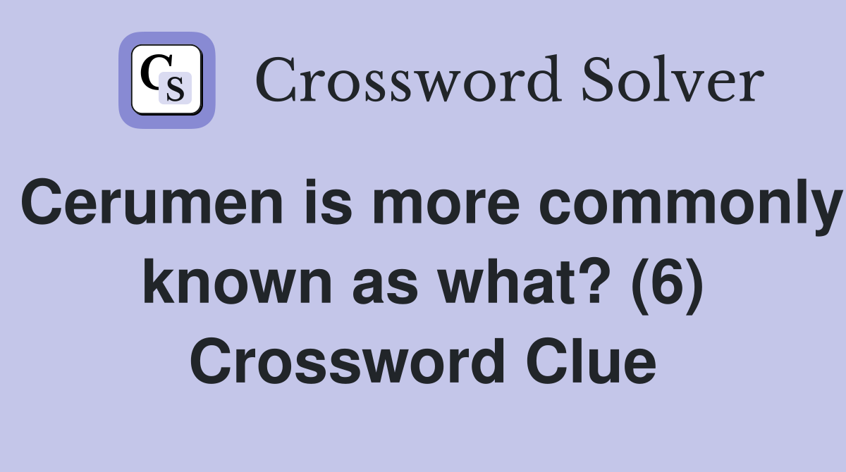 Cerumen is more commonly known as what? (6) Crossword Clue