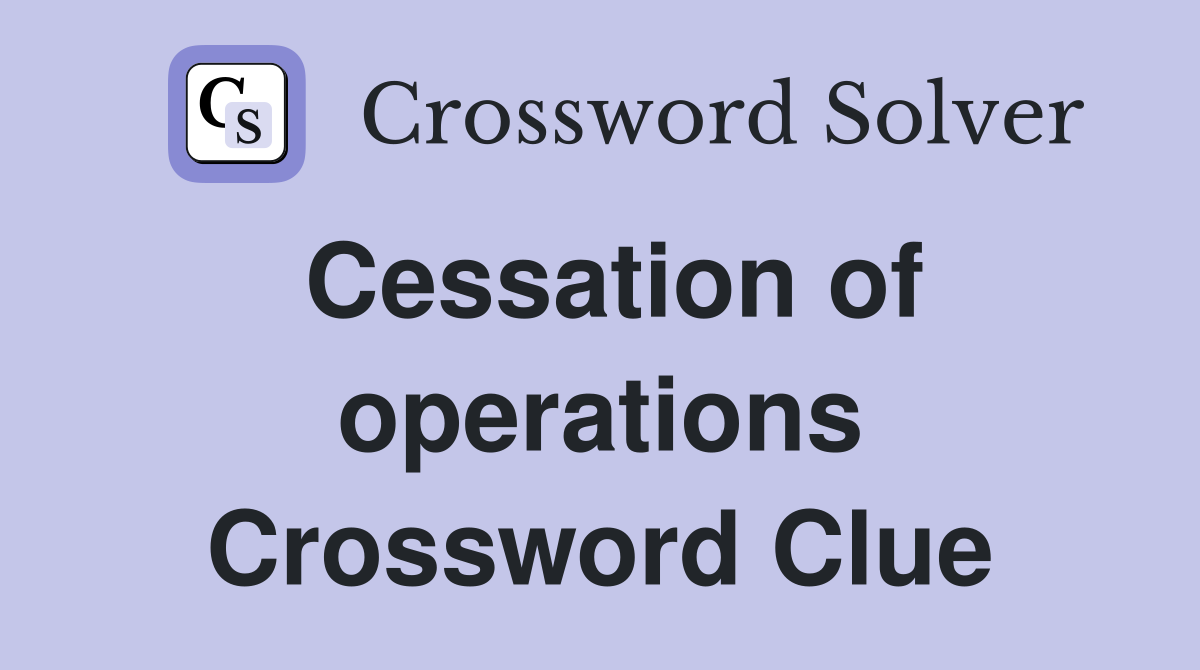 Cessation of operations Crossword Clue