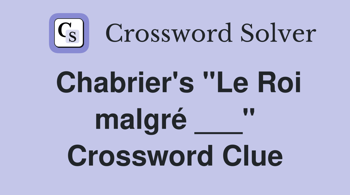Chabrier's "Le Roi malgré ___" Crossword Clue