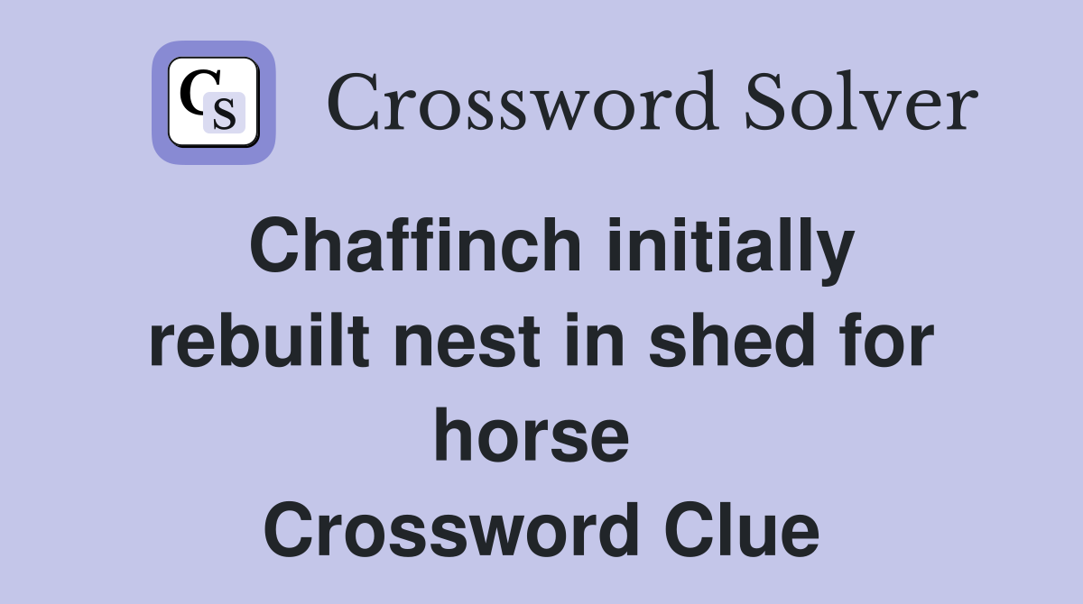 Chaffinch initially rebuilt nest in shed for horse  Crossword Clue