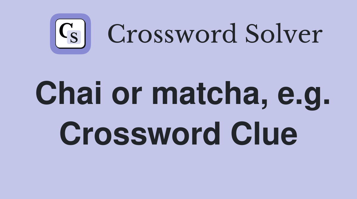 Chai or matcha, e.g. Crossword Clue