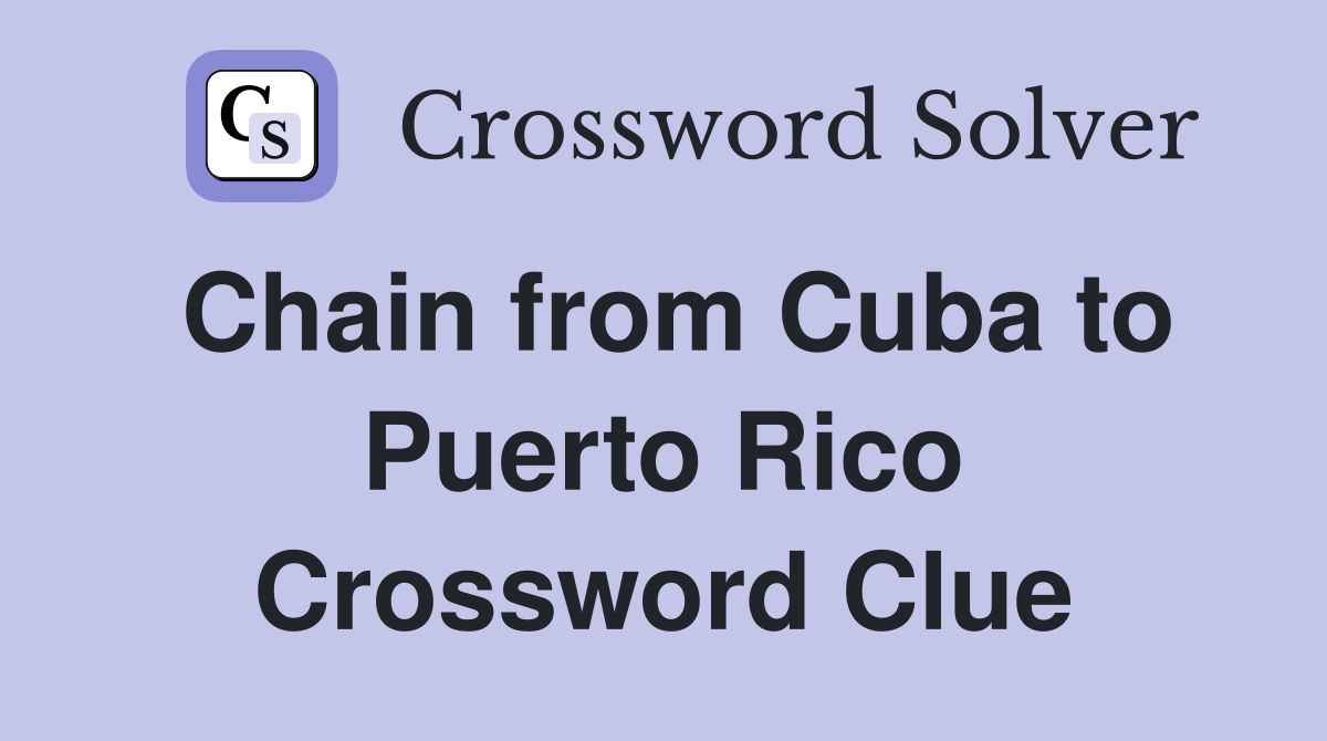 Chain from Cuba to Puerto Rico Crossword Clue