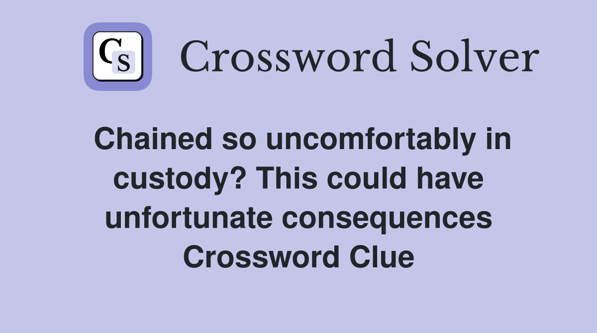 Chained so uncomfortably in custody? This could have unfortunate consequences Crossword Clue