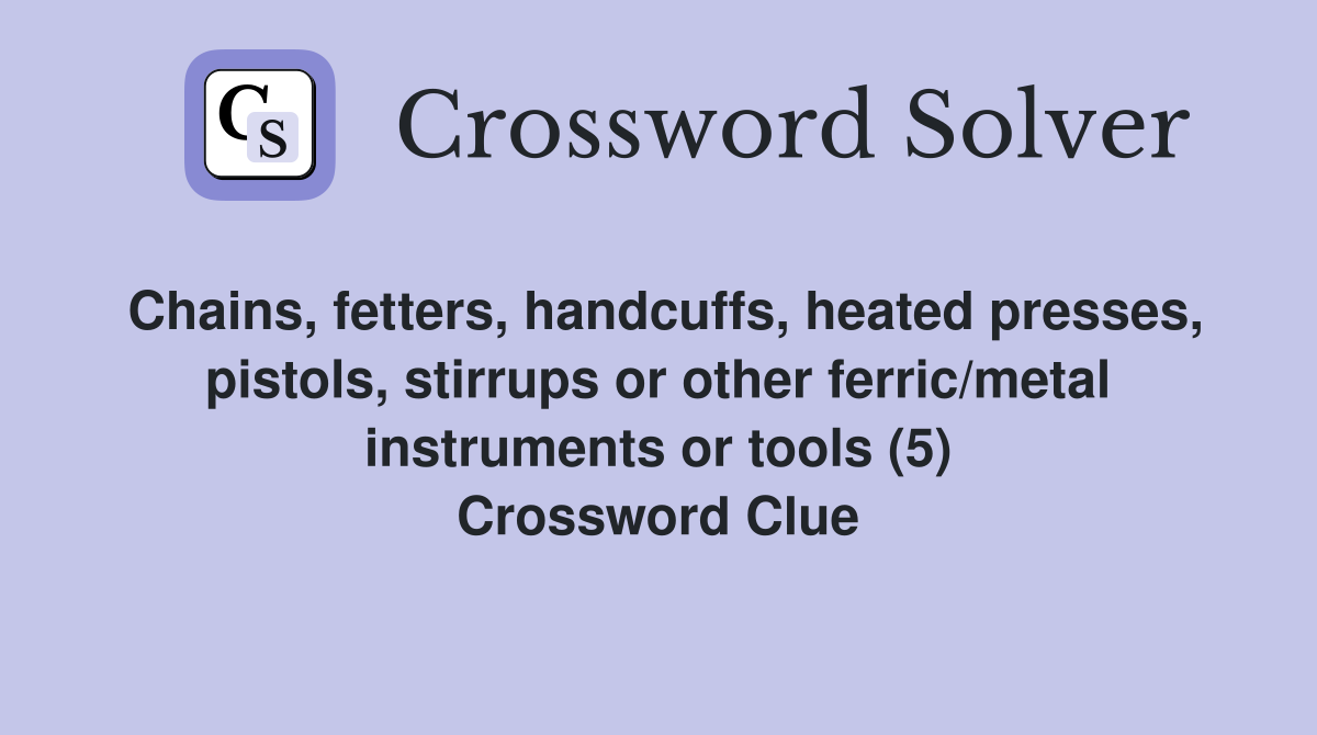 Chains, fetters, handcuffs, heated presses, pistols, stirrups or other ferric/metal instruments or tools (5) Crossword Clue