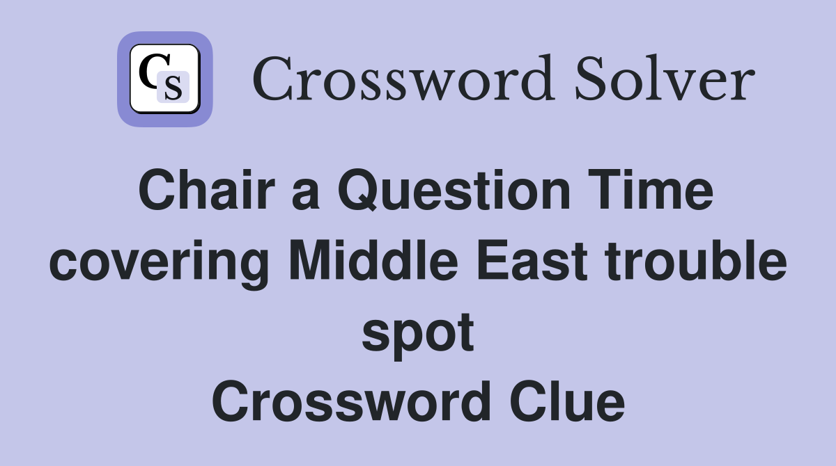 Chair a Question Time covering Middle East trouble spot Crossword Clue