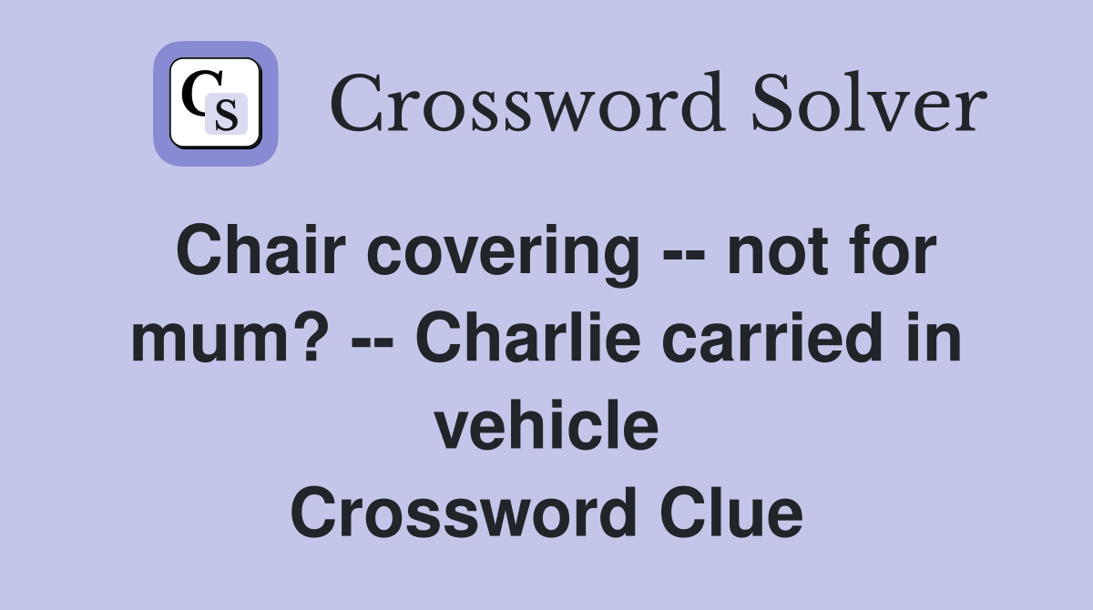 Chair covering -- not for mum? -- Charlie carried in vehicle Crossword Clue