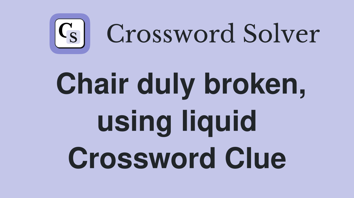Chair duly broken, using liquid Crossword Clue