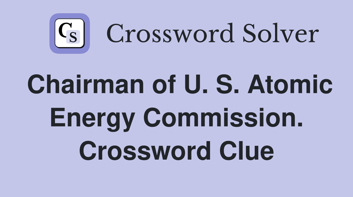 Chairman of U. S. Atomic Energy Commission. Crossword Clue