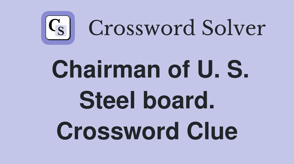 Chairman of U. S. Steel board. Crossword Clue