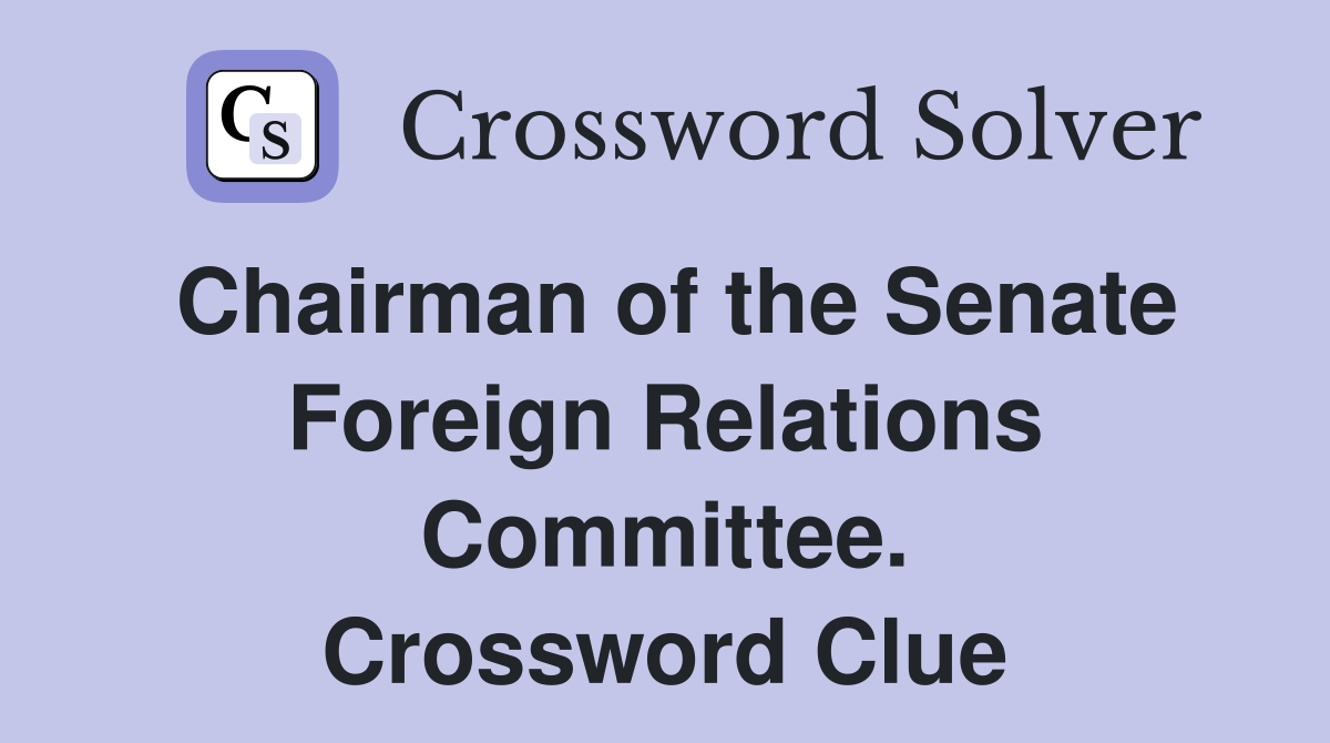 Chairman of the Senate Foreign Relations Committee. Crossword Clue