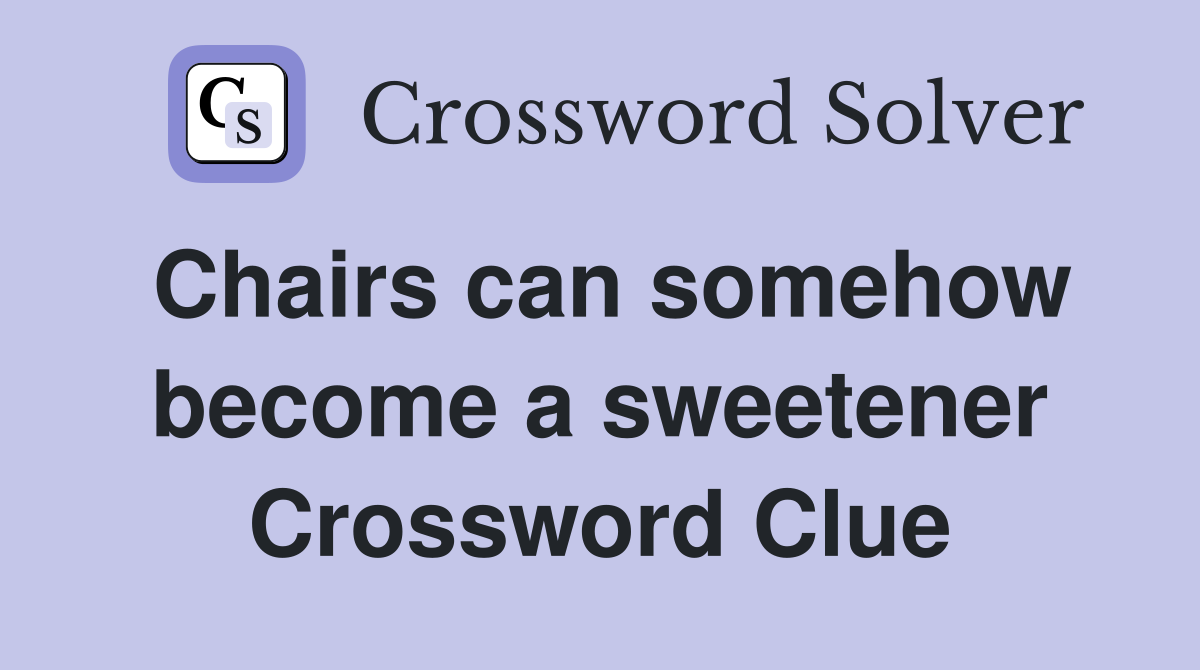 Chairs can somehow become a sweetener Crossword Clue