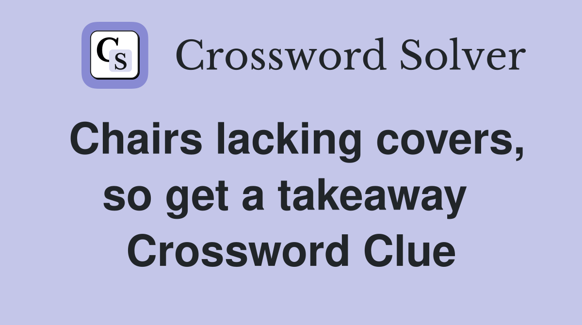 Chairs lacking covers, so get a takeaway  Crossword Clue