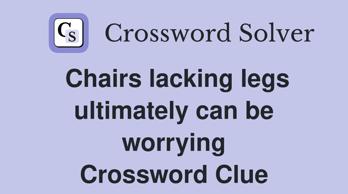Chairs lacking legs ultimately can be worrying Crossword Clue