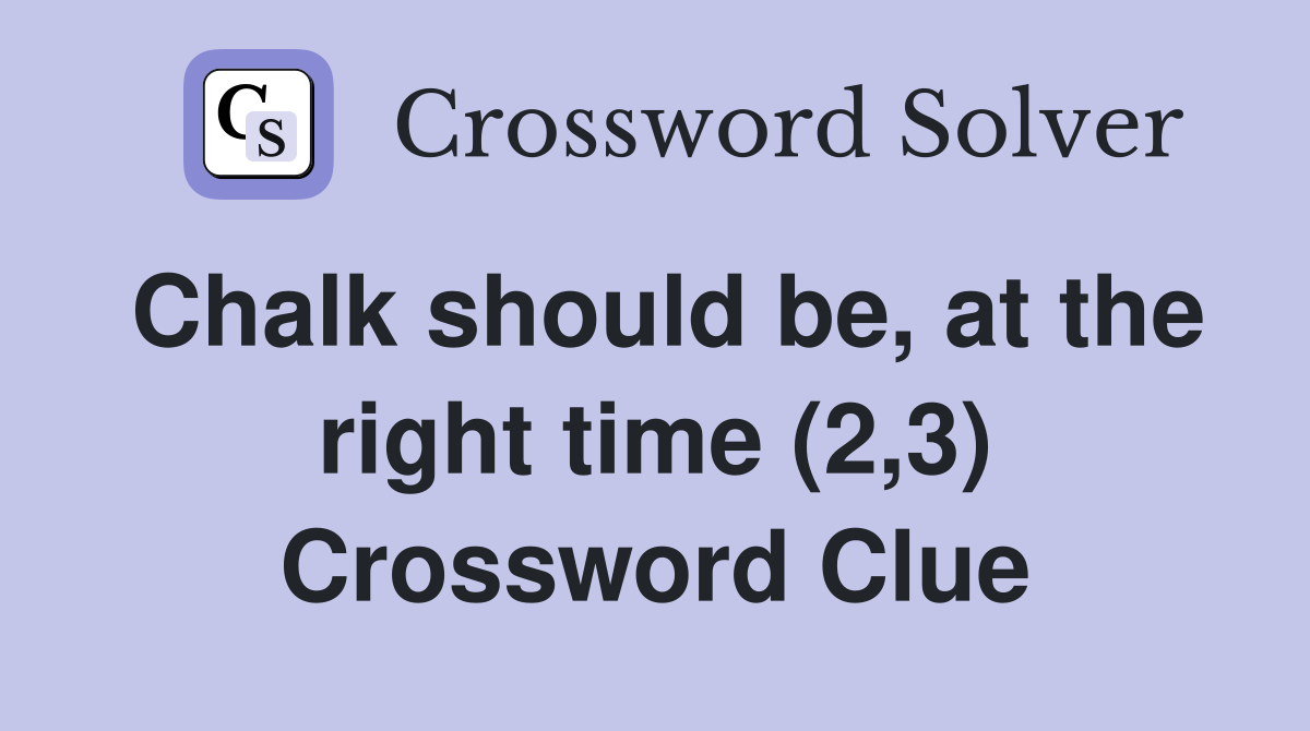 Chalk should be, at the right time (2,3) Crossword Clue
