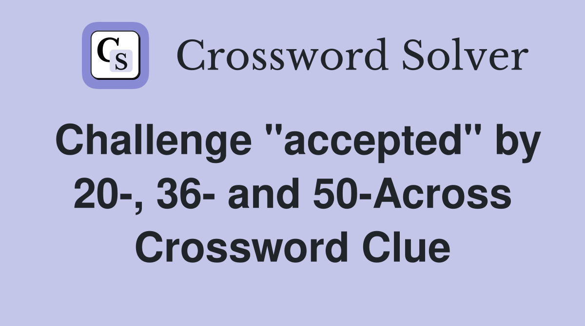 Challenge "accepted" by 20-, 36- and 50-Across Crossword Clue