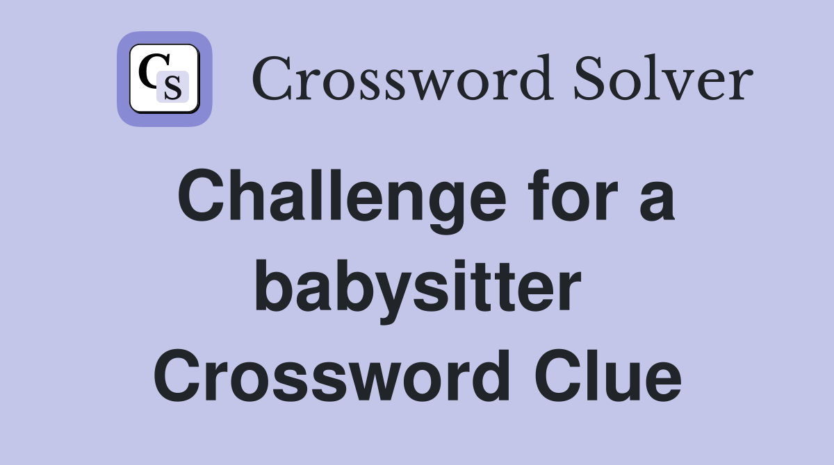 Challenge for a babysitter Crossword Clue