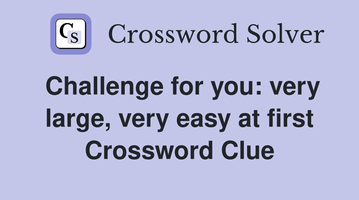 Challenge for you: very large, very easy at first Crossword Clue
