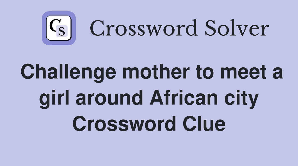 Challenge mother to meet a girl around African city Crossword Clue