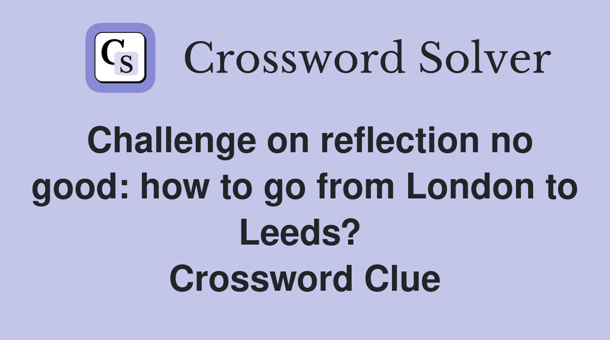Challenge on reflection no good: how to go from London to Leeds?  Crossword Clue