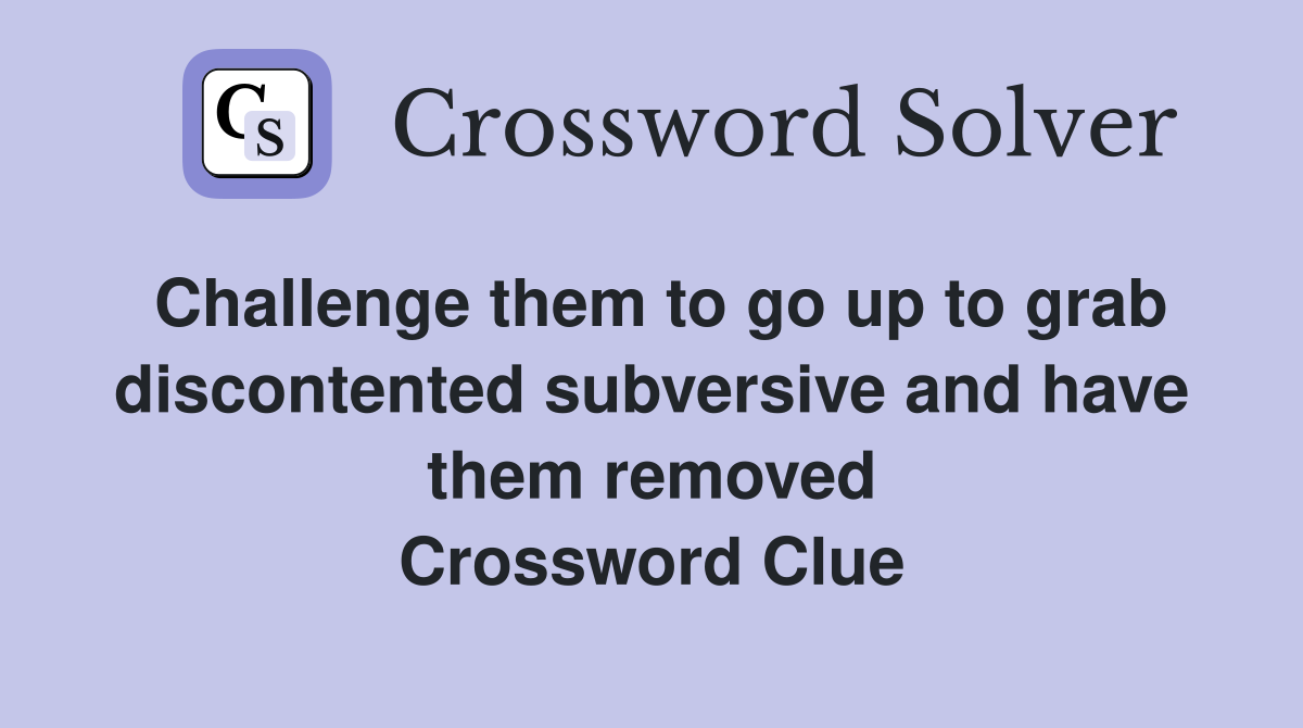 Challenge them to go up to grab discontented subversive and have them removed Crossword Clue