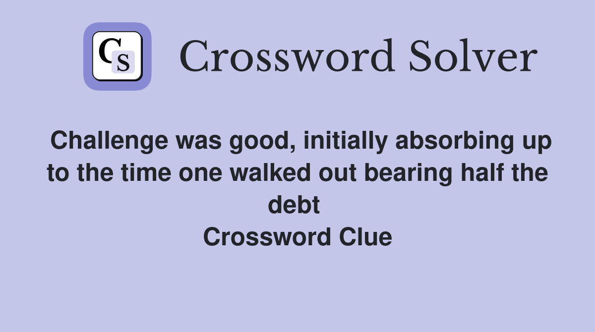Challenge was good, initially absorbing up to the time one walked out bearing half the debt  Crossword Clue