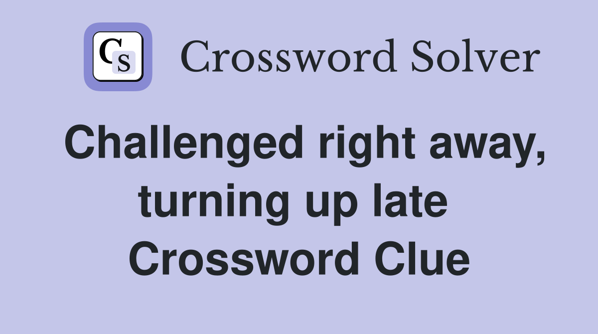 Challenged right away, turning up late  Crossword Clue