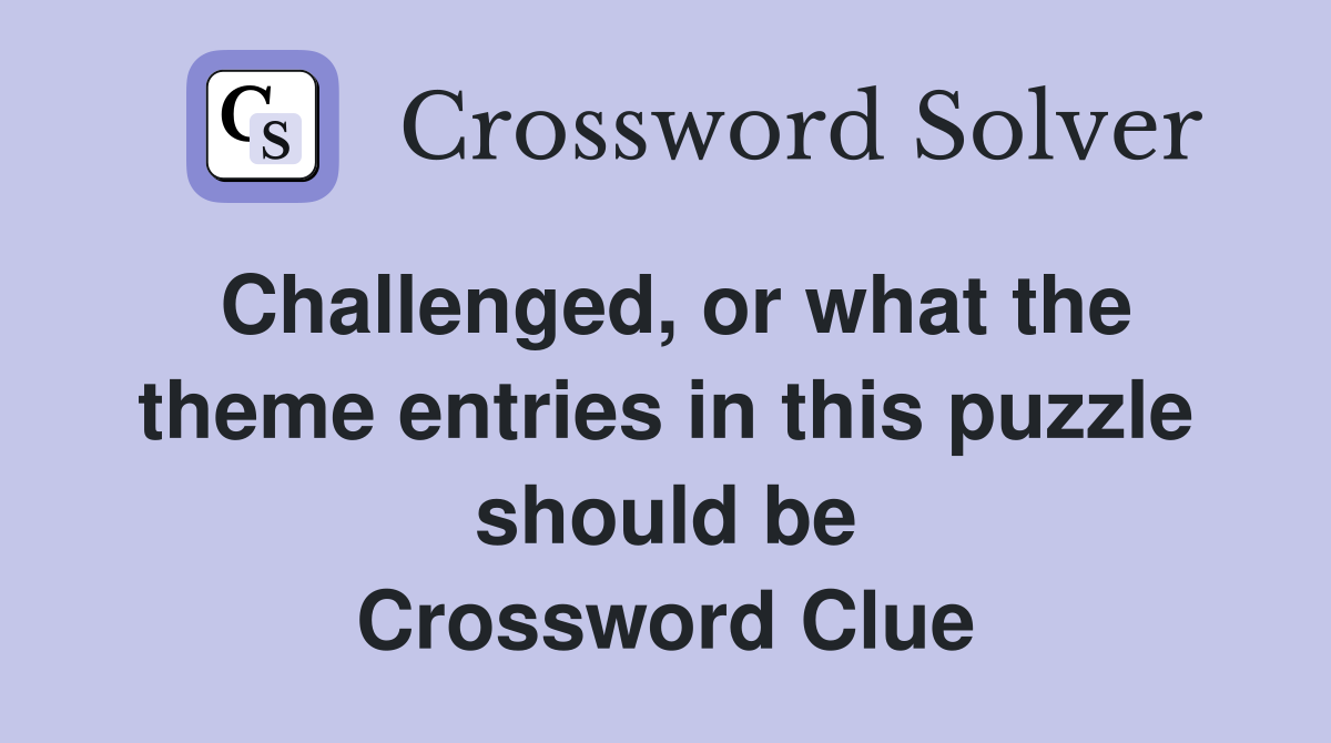 Challenged, or what the theme entries in this puzzle should be Crossword Clue