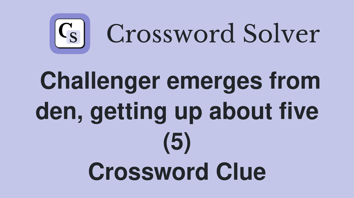 Challenger emerges from den, getting up about five (5) Crossword Clue