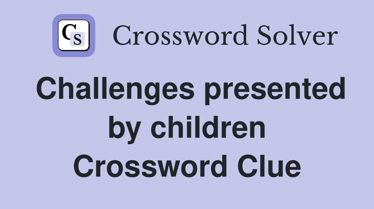 Challenges presented by children Crossword Clue