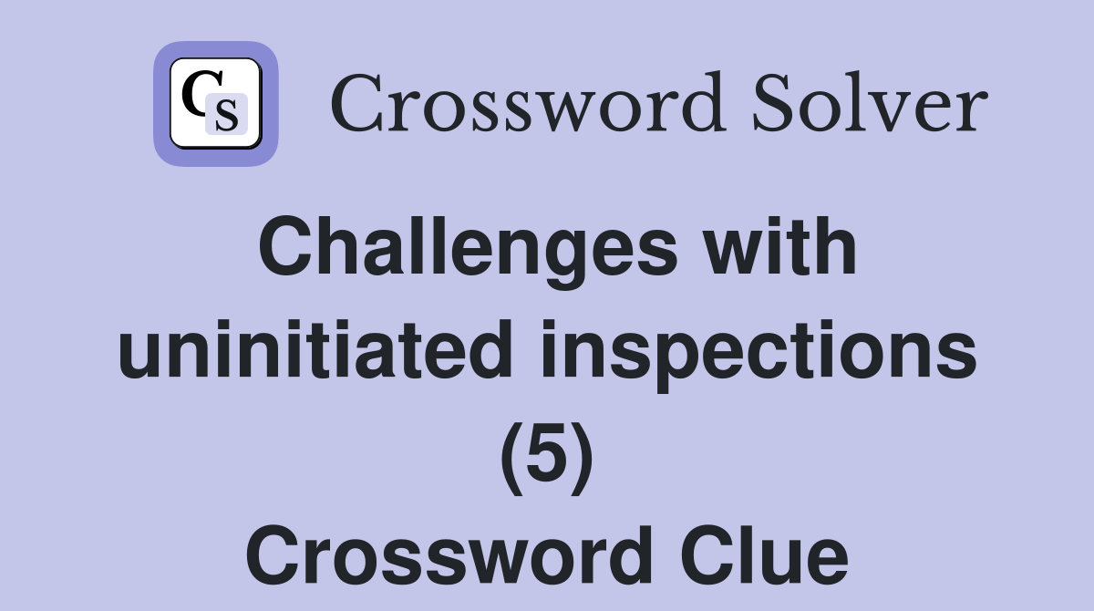 Challenges with uninitiated inspections (5) Crossword Clue
