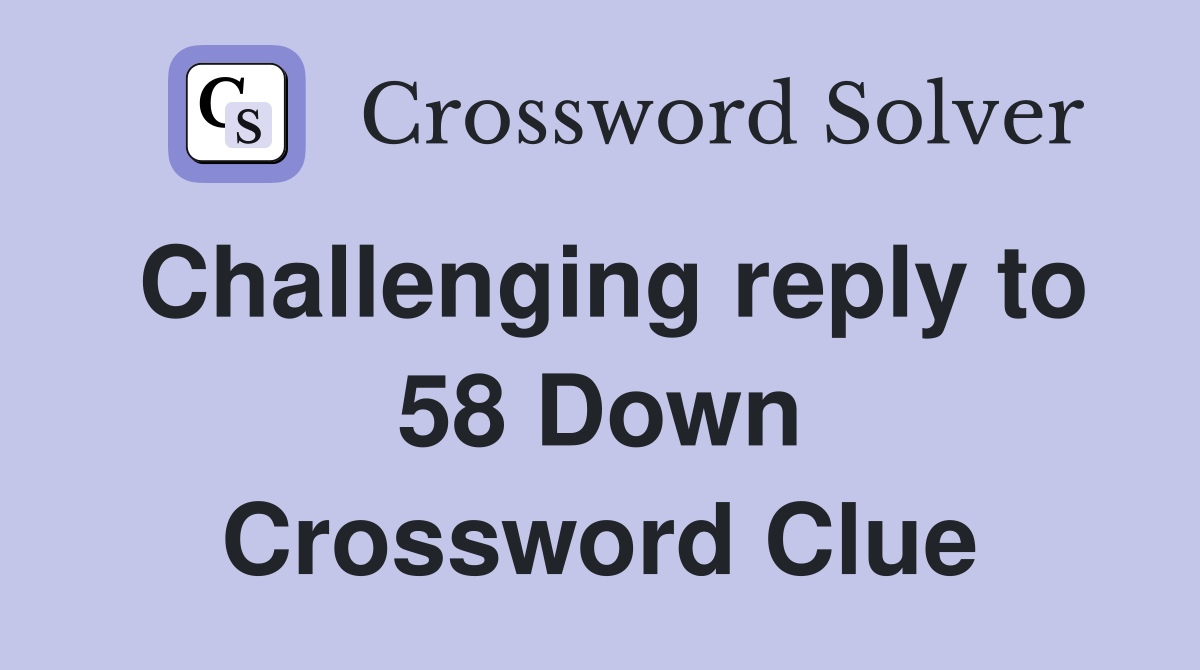 Challenging reply to 58 Down Crossword Clue