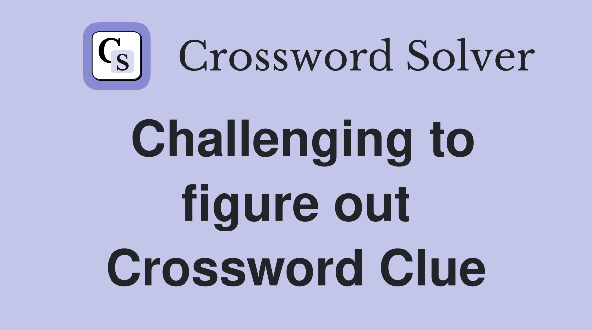 Challenging to figure out Crossword Clue
