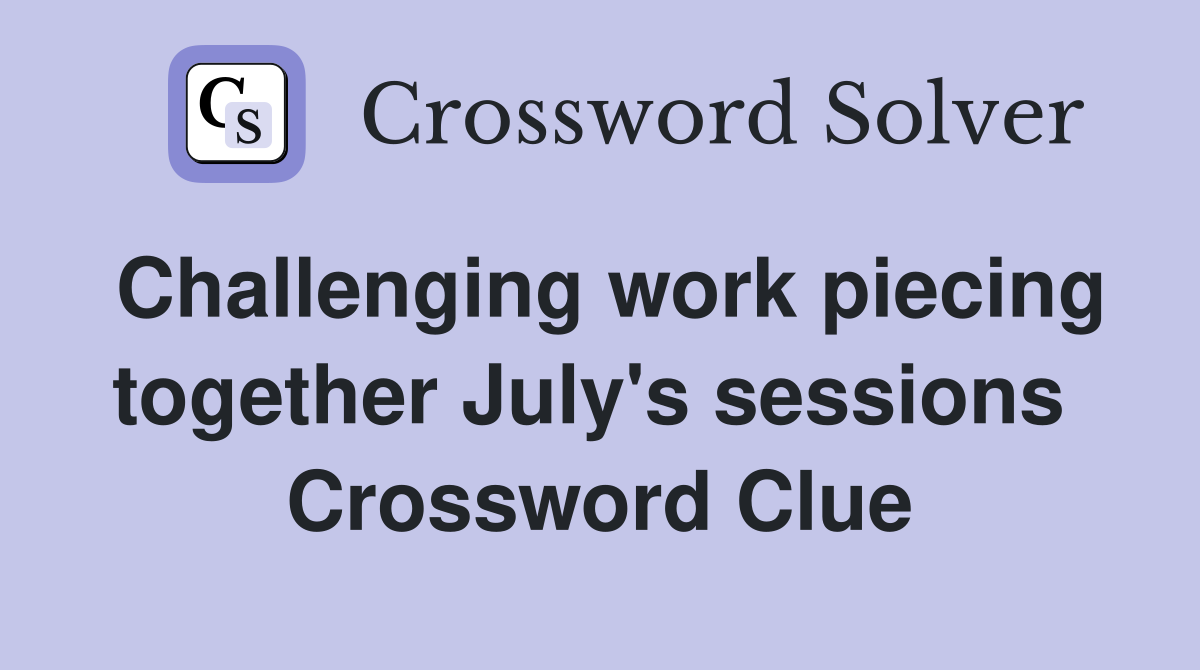 Challenging work piecing together July's sessions  Crossword Clue