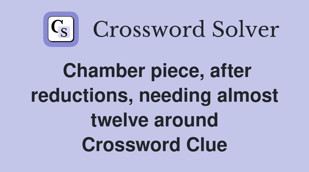 Chamber piece, after reductions, needing almost twelve around Crossword Clue