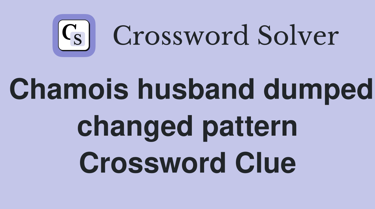 Chamois husband dumped changed pattern Crossword Clue