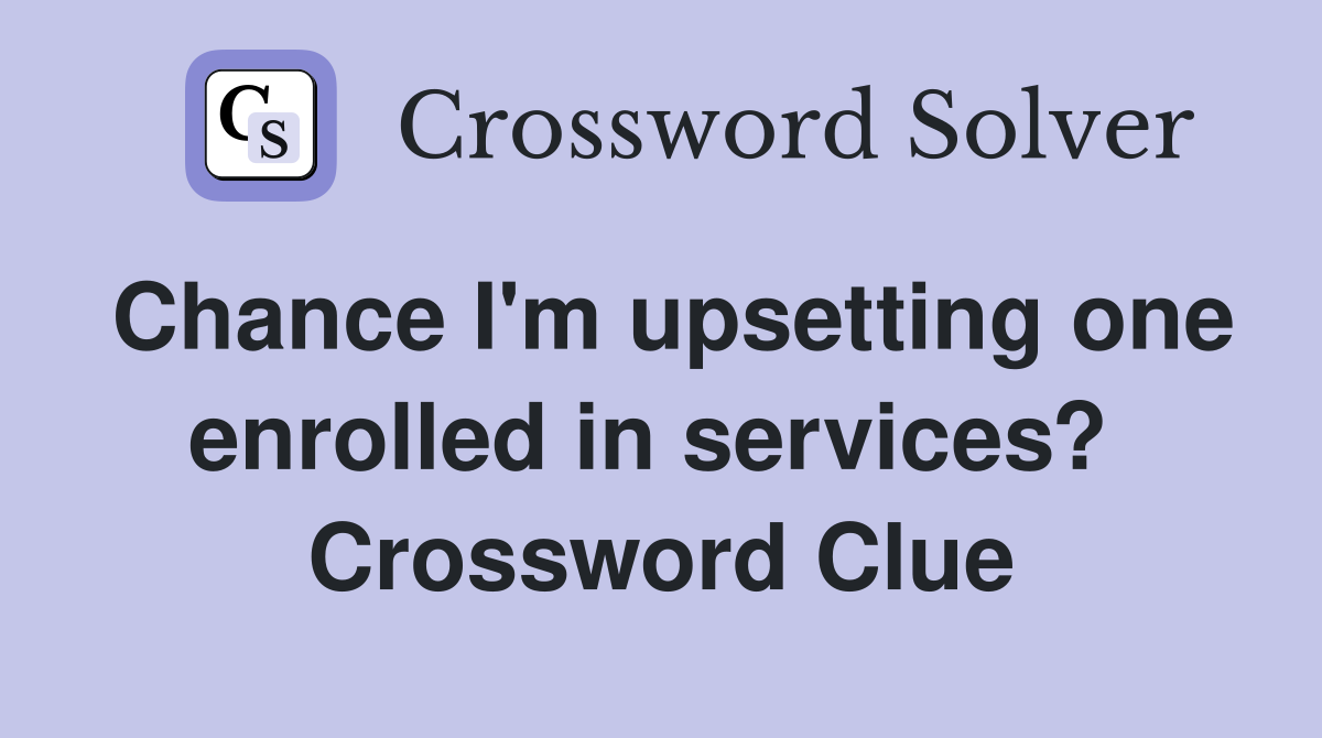 Chance I'm upsetting one enrolled in services?  Crossword Clue