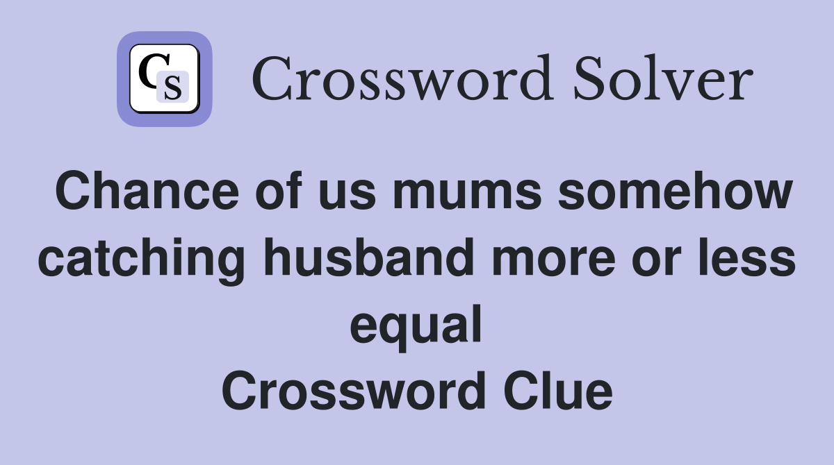 Chance of us mums somehow catching husband more or less equal Crossword Clue