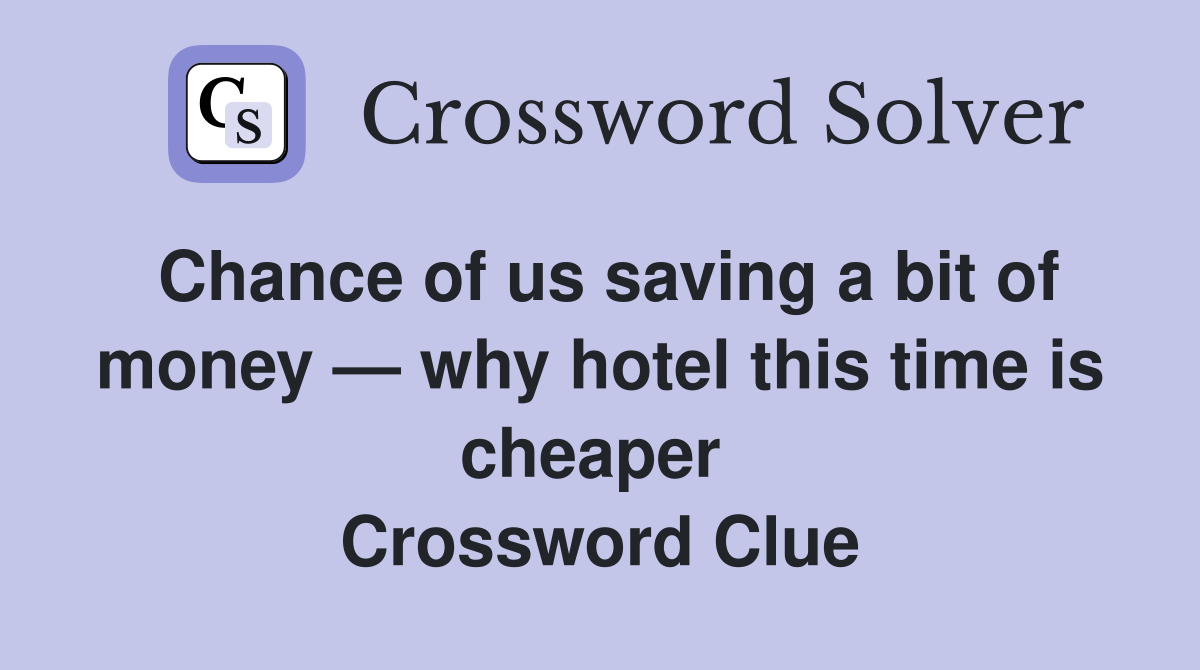 Chance of us saving a bit of money — why hotel this time is cheaper  Crossword Clue
