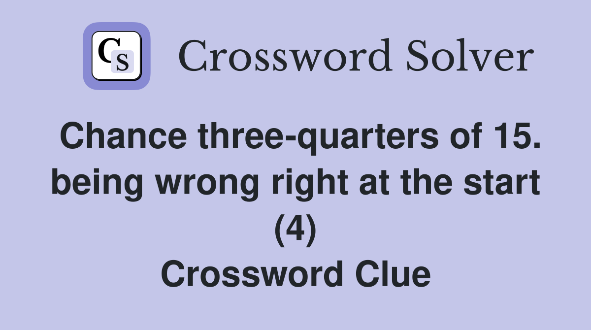 Chance three-quarters of 15. being wrong right at the start (4) Crossword Clue