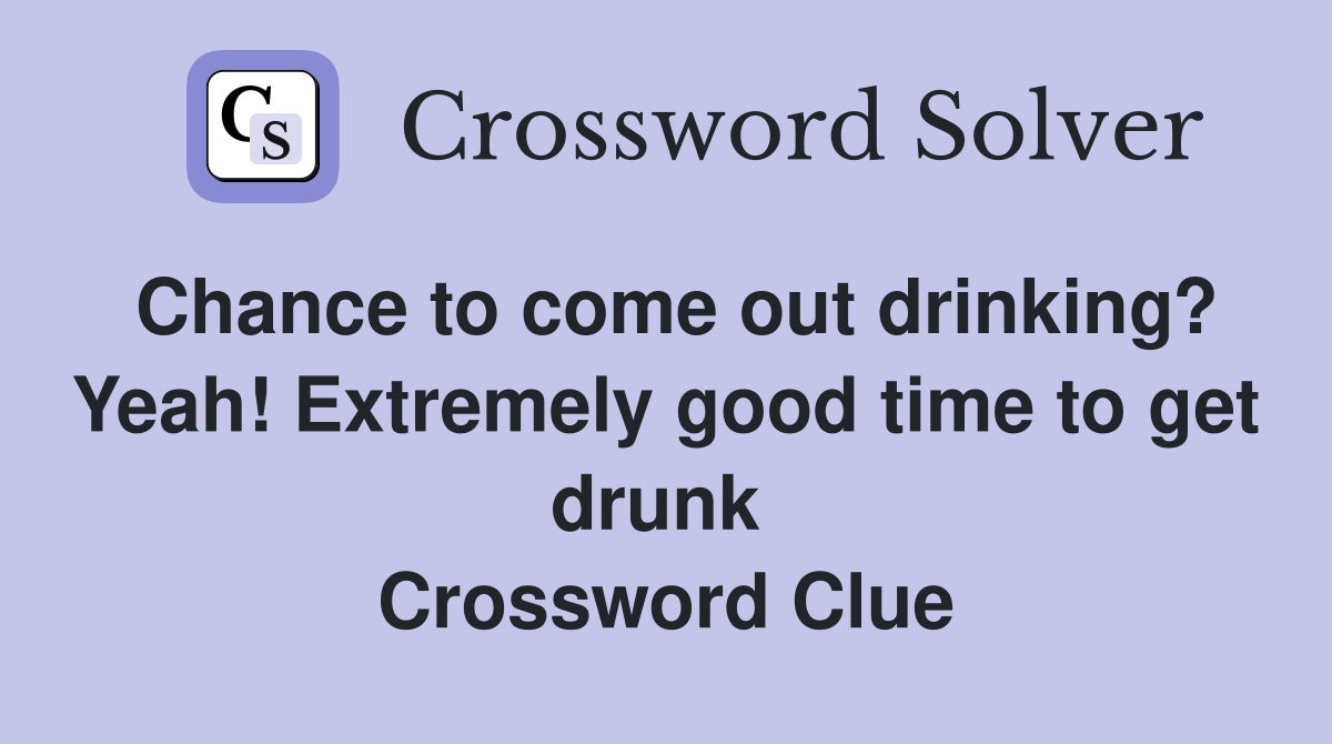 Chance to come out drinking? Yeah! Extremely good time to get drunk  Crossword Clue