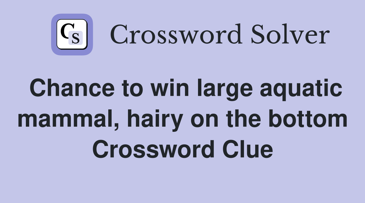 Chance to win large aquatic mammal, hairy on the bottom Crossword Clue