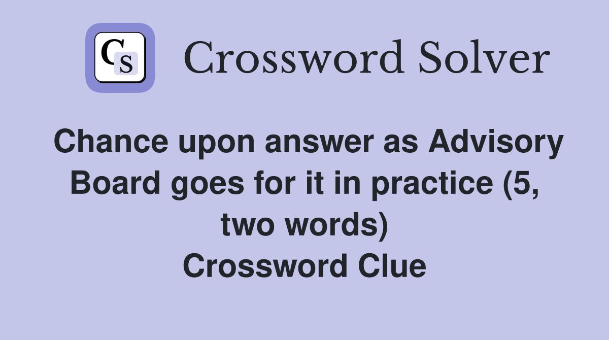 Chance upon answer as Advisory Board goes for it in practice (5, two words) Crossword Clue