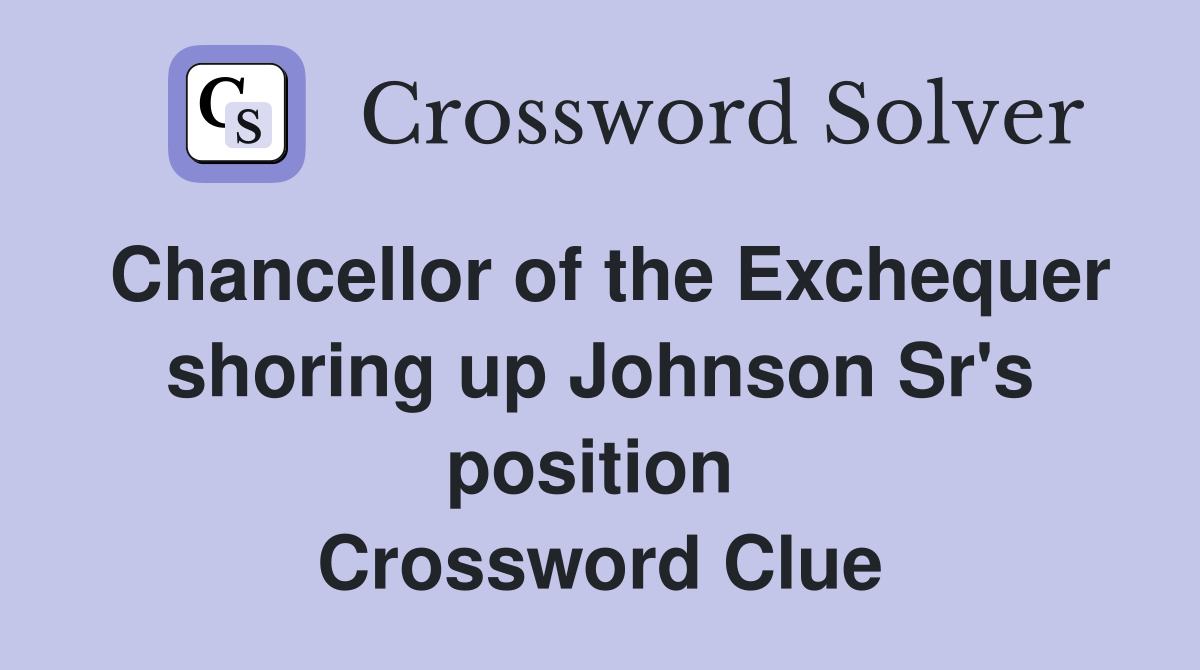 Chancellor of the Exchequer shoring up Johnson Sr's position  Crossword Clue