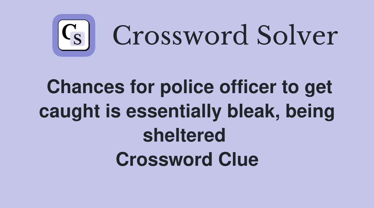 Chances for police officer to get caught is essentially bleak, being sheltered  Crossword Clue