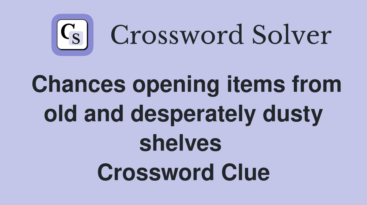 Chances opening items from old and desperately dusty shelves  Crossword Clue