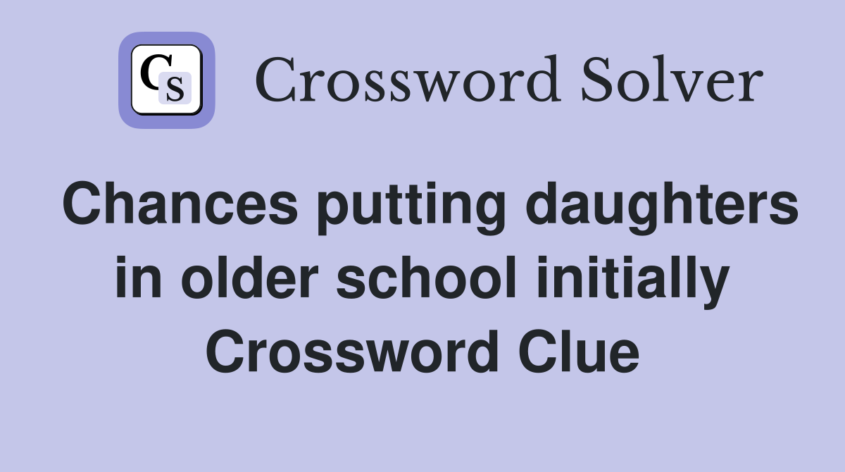Chances putting daughters in older school initially Crossword Clue