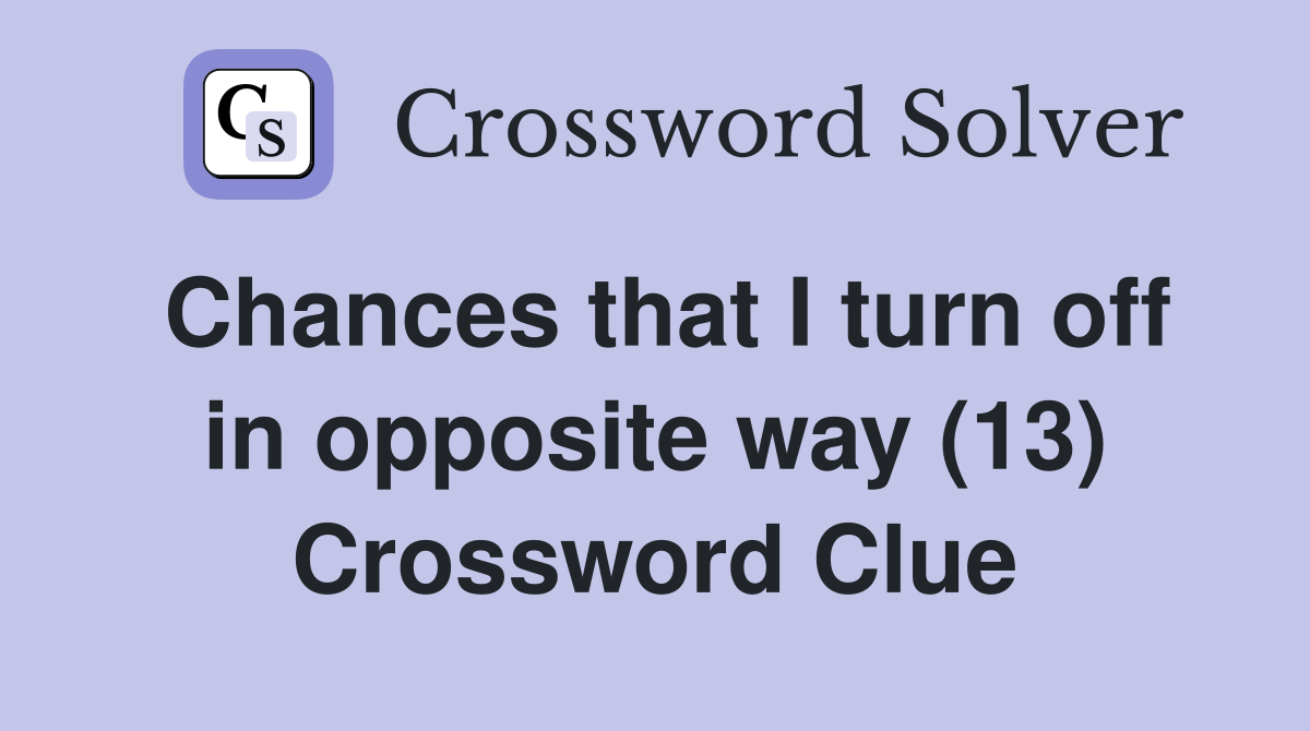 Chances that I turn off in opposite way (13) Crossword Clue