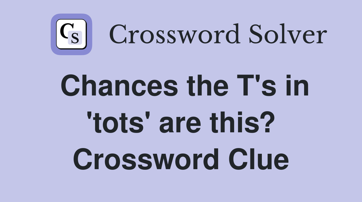 Chances the T's in 'tots' are this? Crossword Clue