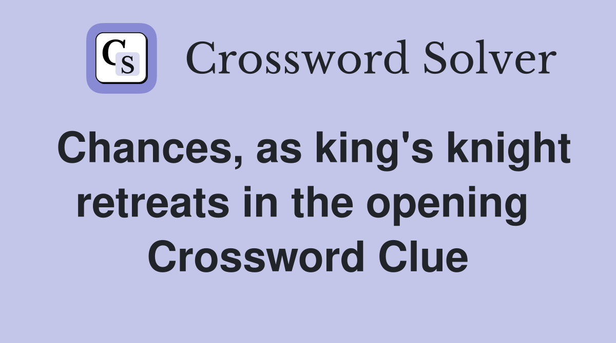 Chances, as king's knight retreats in the opening  Crossword Clue